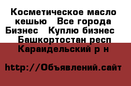 Косметическое масло кешью - Все города Бизнес » Куплю бизнес   . Башкортостан респ.,Караидельский р-н